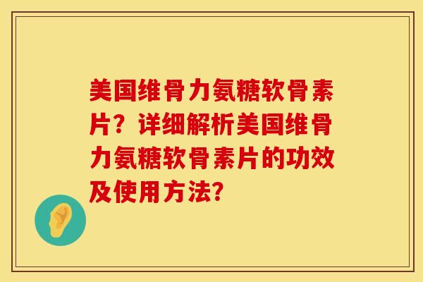美国维骨力氨糖软骨素片？详细解析美国维骨力氨糖软骨素片的功效及使用方法？