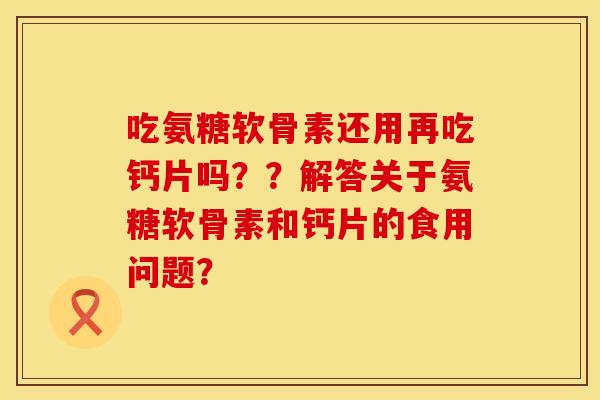 吃氨糖软骨素还用再吃钙片吗？？解答关于氨糖软骨素和钙片的食用问题？