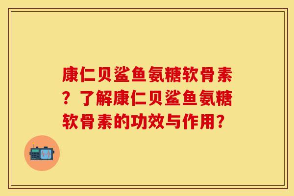 康仁贝鲨鱼氨糖软骨素？了解康仁贝鲨鱼氨糖软骨素的功效与作用？