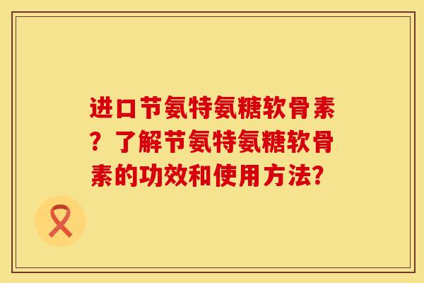 进口节氨特氨糖软骨素？了解节氨特氨糖软骨素的功效和使用方法？