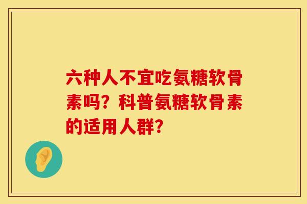 六种人不宜吃氨糖软骨素吗?科普氨糖软骨素的适用人群? 六种人不宜吃氨糖软骨素吗?科普氨糖软骨素的适用人群?
