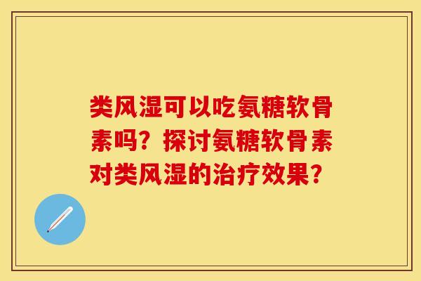 类风湿可以吃氨糖软骨素吗？探讨氨糖软骨素对类风湿的治疗效果？