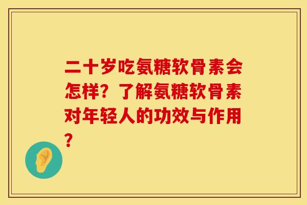二十岁吃氨糖软骨素会怎样？了解氨糖软骨素对年轻人的功效与作用？