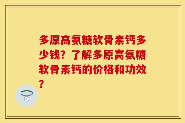 多原高氨糖软骨素钙多少钱?了解多原高氨糖软骨素钙的价格和功效? 多原高氨糖软骨素钙多少钱?了解多原高氨糖软骨素钙的价格和功效?