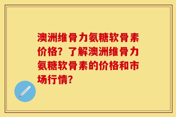 澳洲维骨力氨糖软骨素价格？了解澳洲维骨力氨糖软骨素的价格和市场行情？