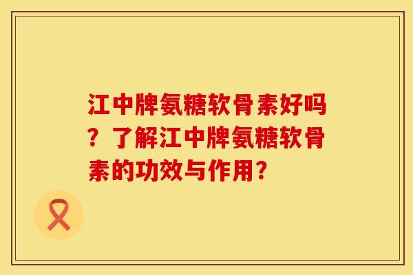 江中牌氨糖软骨素好吗?了解江中牌氨糖软骨素的功效与作用?