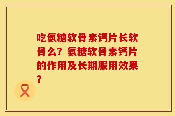吃氨糖软骨素钙片长软骨么?氨糖软骨素钙片的作用及长期服用效果? 吃氨糖软骨素钙片长软骨么?氨糖软骨素钙片的作用及长期服用效果?