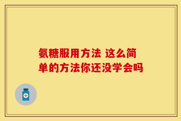 氨糖服用方法 这么简单的方法你还没学会吗