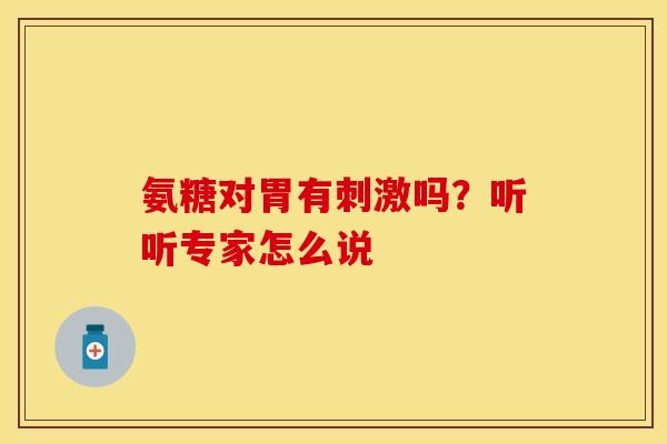 氨糖对胃有刺激吗?听听专家怎么说 氨糖对胃有刺激吗?听听专家怎么说