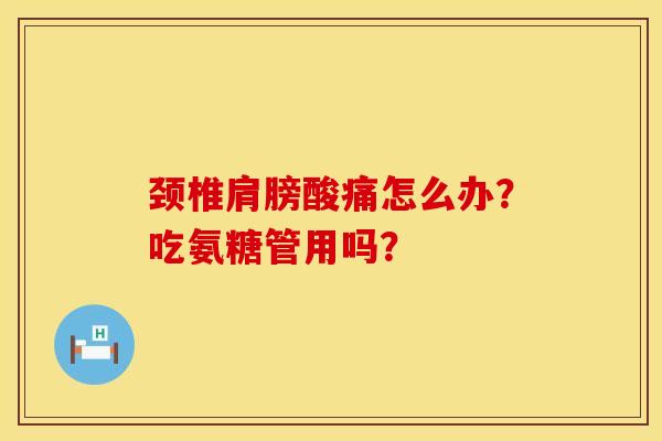 颈椎肩膀酸痛怎么办？吃氨糖管用吗？
