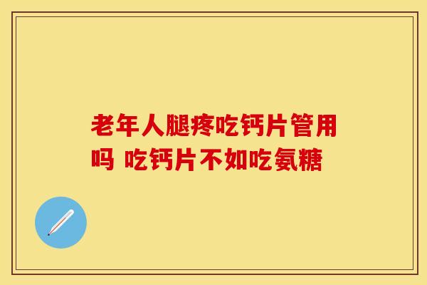 老年人腿疼吃钙片管用吗 吃钙片不如吃氨糖