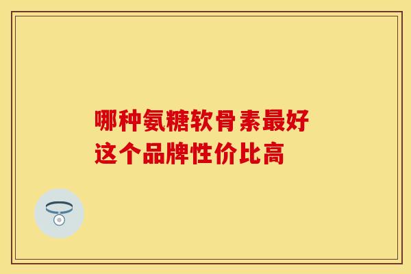 哪种氨糖软骨素最好 这个品牌性价比高