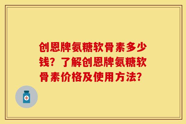 创恩牌氨糖软骨素多少钱?了解创恩牌氨糖软骨素价格及使用方法? 创恩牌氨糖软骨素多少钱?了解创恩牌氨糖软骨素价格及使用方法?