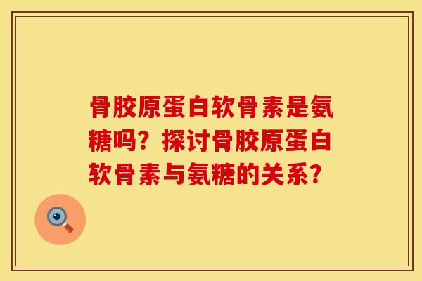 骨胶原蛋白软骨素是氨糖吗？探讨骨胶原蛋白软骨素与氨糖的关系？