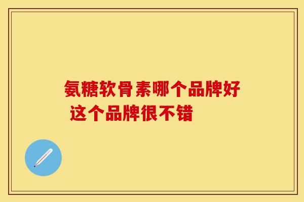 氨糖软骨素哪个品牌好 这个品牌很不错