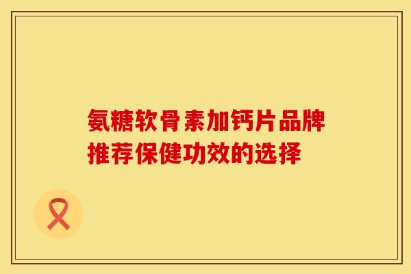 氨糖软骨素加钙片品牌推荐保健功效的选择 氨糖软骨素加钙片品牌推荐保健功效的选择