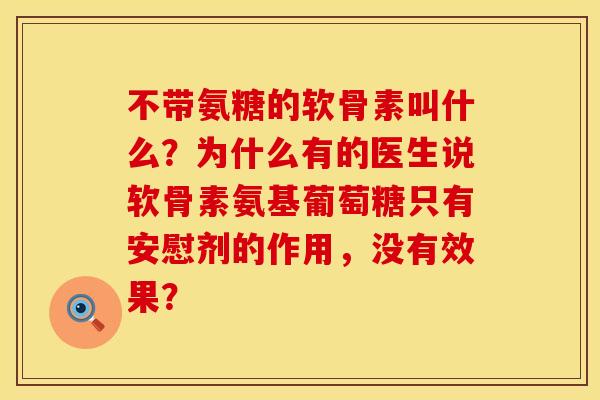 不带氨糖的软骨素叫什么?为什么有的医生说软骨素氨基葡萄糖只有安慰剂的作用,没有效果? 不带氨糖的软骨素叫什么?为什么有的医生说软骨素氨基葡萄糖只有安慰剂的作用,没有效果?
