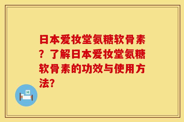 日本爱妆堂氨糖软骨素？了解日本爱妆堂氨糖软骨素的功效与使用方法？