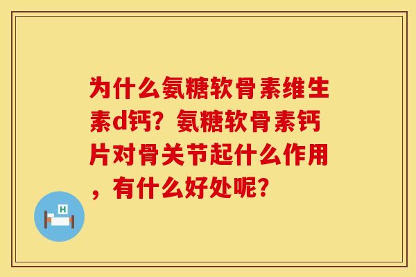为什么氨糖软骨素维生素d钙?氨糖软骨素钙片对骨关节起什么作用,有什么好处呢? 为什么氨糖软骨素维生素d钙?氨糖软骨素钙片对骨关节起什么作用,有什么好处呢?