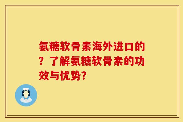 氨糖软骨素海外进口的？了解氨糖软骨素的功效与优势？
