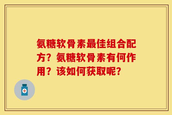 氨糖软骨素最佳组合配方？氨糖软骨素有何作用？该如何获取呢？