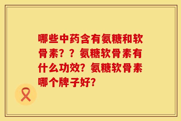 哪些中药含有氨糖和软骨素？？氨糖软骨素有什么功效？氨糖软骨素哪个牌子好？