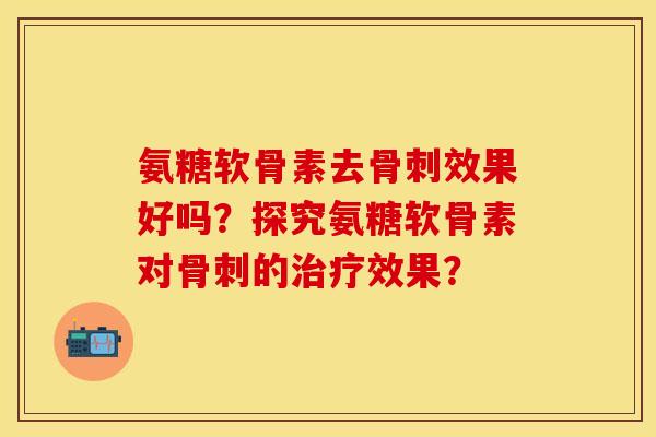 氨糖软骨素去骨刺效果好吗？探究氨糖软骨素对骨刺的治疗效果？