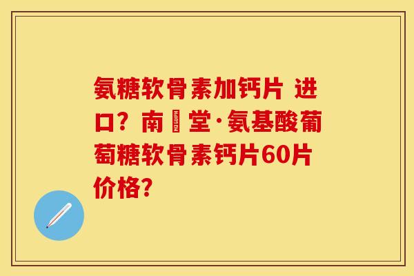 氨糖软骨素加钙片 进口？南雲堂·氨基酸葡萄糖软骨素钙片60片价格？