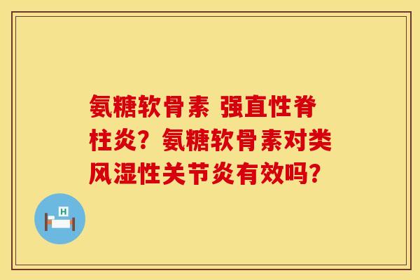 氨糖软骨素 强直性脊柱炎？氨糖软骨素对类风湿性关节炎有效吗？