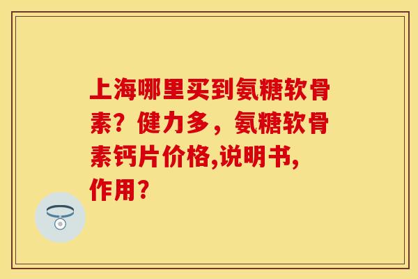 上海哪里买到氨糖软骨素？健力多，氨糖软骨素钙片价格,说明书,作用？