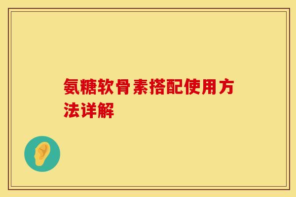 氨糖软骨素搭配使用方法详解 氨糖软骨素搭配使用方法详解