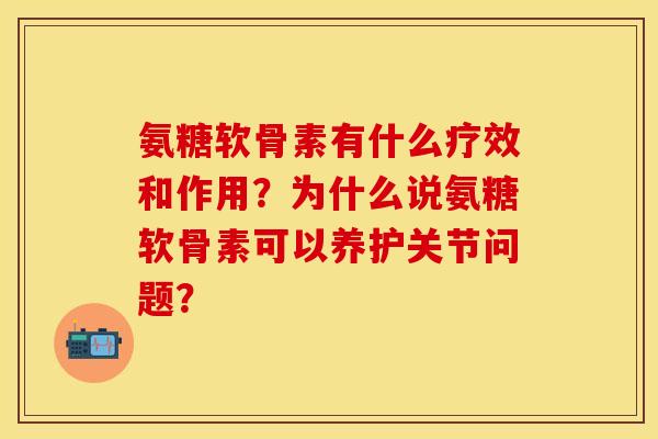 氨糖软骨素有什么疗效和作用?为什么说氨糖软骨素可以养护关节问题? 氨糖软骨素有什么疗效和作用?为什么说氨糖软骨素可以养护关节问题?