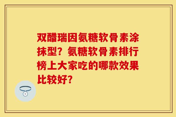 双醋瑞因氨糖软骨素涂抹型？氨糖软骨素排行榜上大家吃的哪款效果比较好？