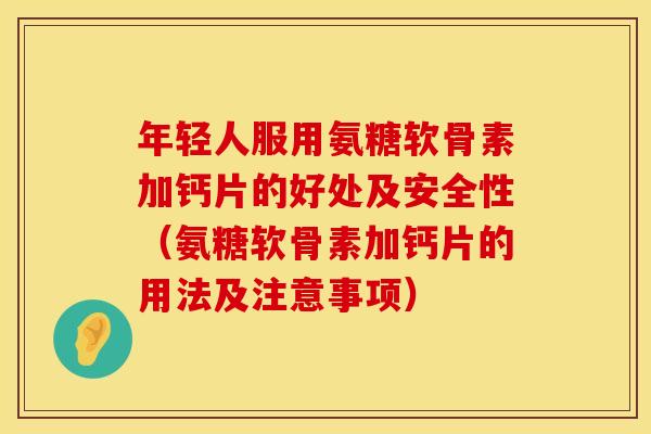 年轻人服用氨糖软骨素加钙片的好处及安全性（氨糖软骨素加钙片的用法及注意事项）