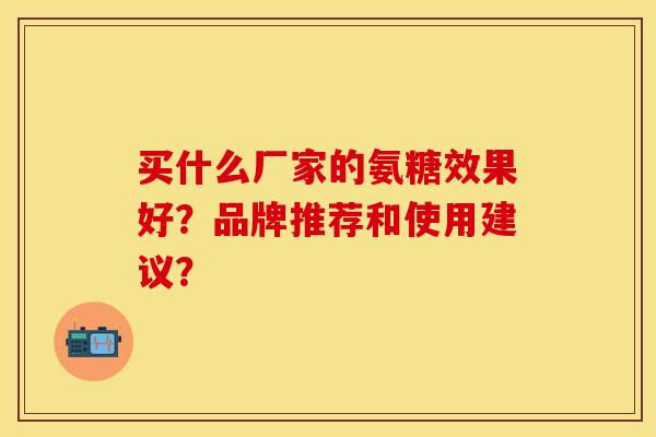 买什么厂家的氨糖效果好？品牌推荐和使用建议？