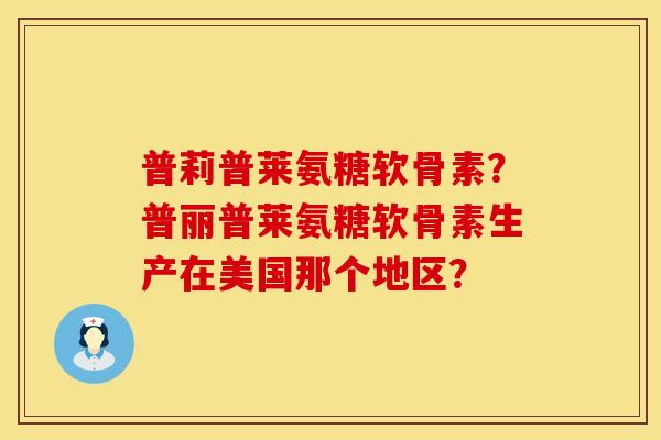 普莉普莱氨糖软骨素？普丽普莱氨糖软骨素生产在美国那个地区？