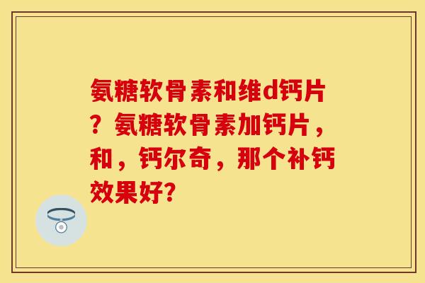 氨糖软骨素和维d钙片？氨糖软骨素加钙片，和，钙尔奇，那个补钙效果好？
