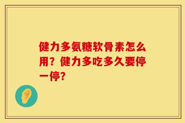 健力多氨糖软骨素怎么用?健力多吃多久要停一停? 健力多氨糖软骨素怎么用?健力多吃多久要停一停?