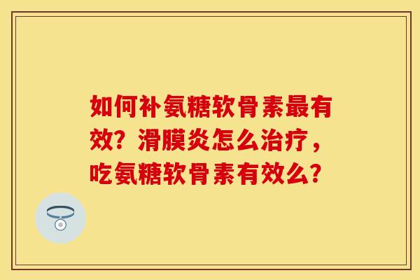 如何补氨糖软骨素最有效？滑膜炎怎么治疗，吃氨糖软骨素有效么？