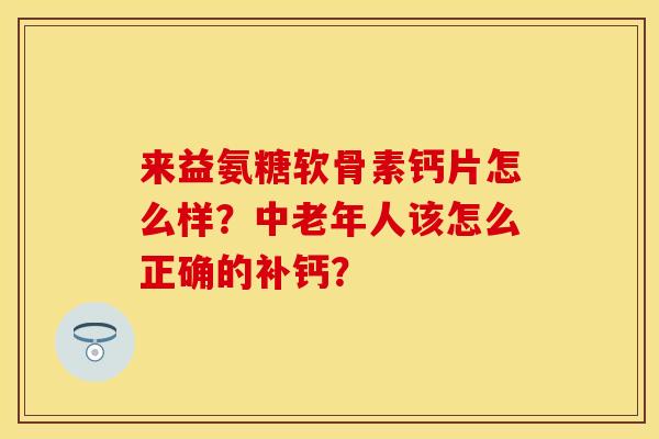 来益氨糖软骨素钙片怎么样？中老年人该怎么正确的补钙？