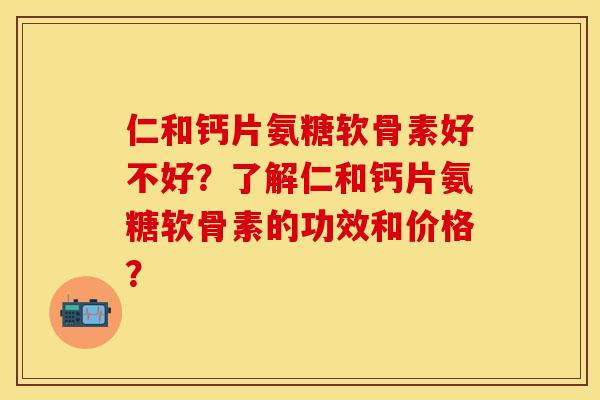 仁和钙片氨糖软骨素好不好？了解仁和钙片氨糖软骨素的功效和价格？