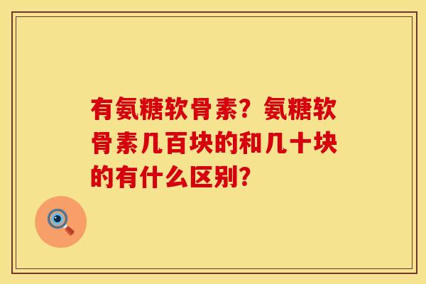 有氨糖软骨素?氨糖软骨素几百块的和几十块的有什么区别? 有氨糖软骨素?氨糖软骨素几百块的和几十块的有什么区别?