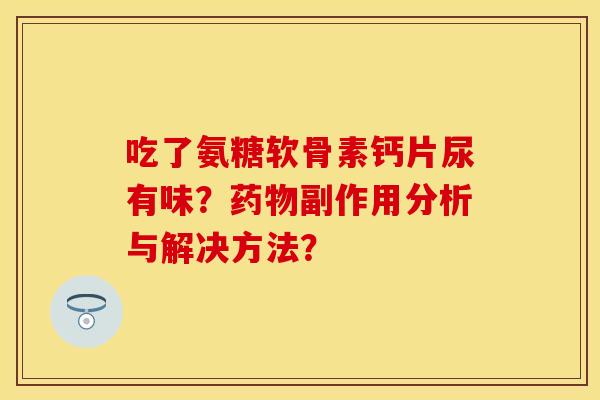吃了氨糖软骨素钙片尿有味？药物副作用分析与解决方法？