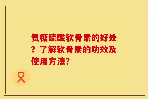 氨糖硫酸软骨素的好处?了解软骨素的功效及使用方法? 氨糖硫酸软骨素的好处?了解软骨素的功效及使用方法?