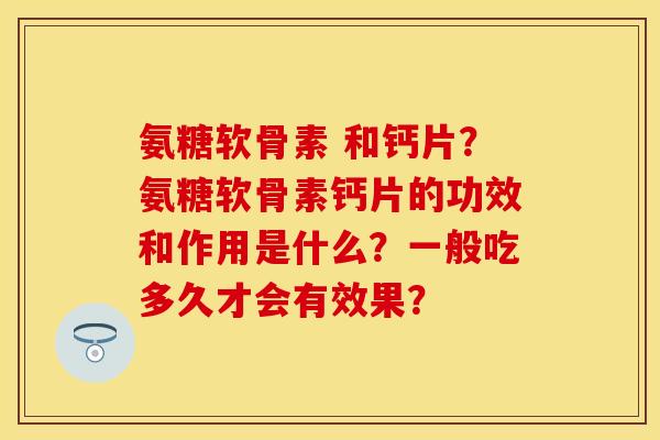 氨糖软骨素 和钙片？氨糖软骨素钙片的功效和作用是什么？一般吃多久才会有效果？