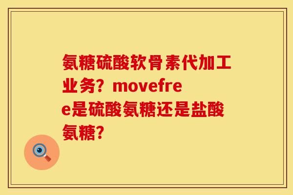 氨糖硫酸软骨素代加工业务？movefree是硫酸氨糖还是盐酸氨糖？