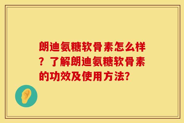 朗迪氨糖软骨素怎么样？了解朗迪氨糖软骨素的功效及使用方法？