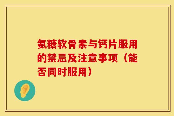 氨糖软骨素与钙片服用的禁忌及注意事项(能否同时服用) 氨糖软骨素与钙片服用的禁忌及注意事项(能否同时服用)
