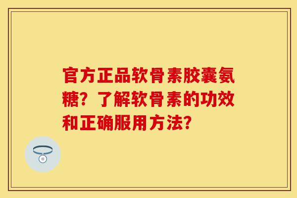 官方正品软骨素胶囊氨糖？了解软骨素的功效和正确服用方法？