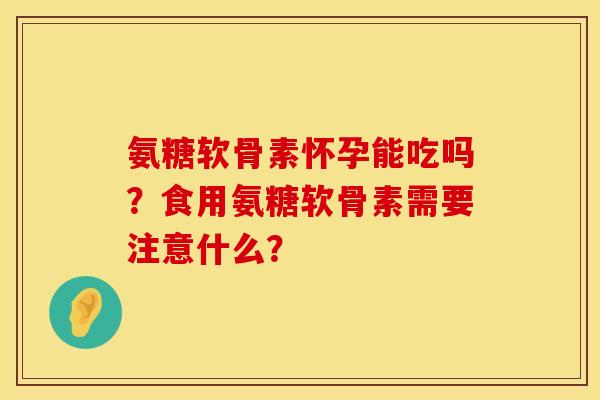 氨糖软骨素怀孕能吃吗？食用氨糖软骨素需要注意什么？